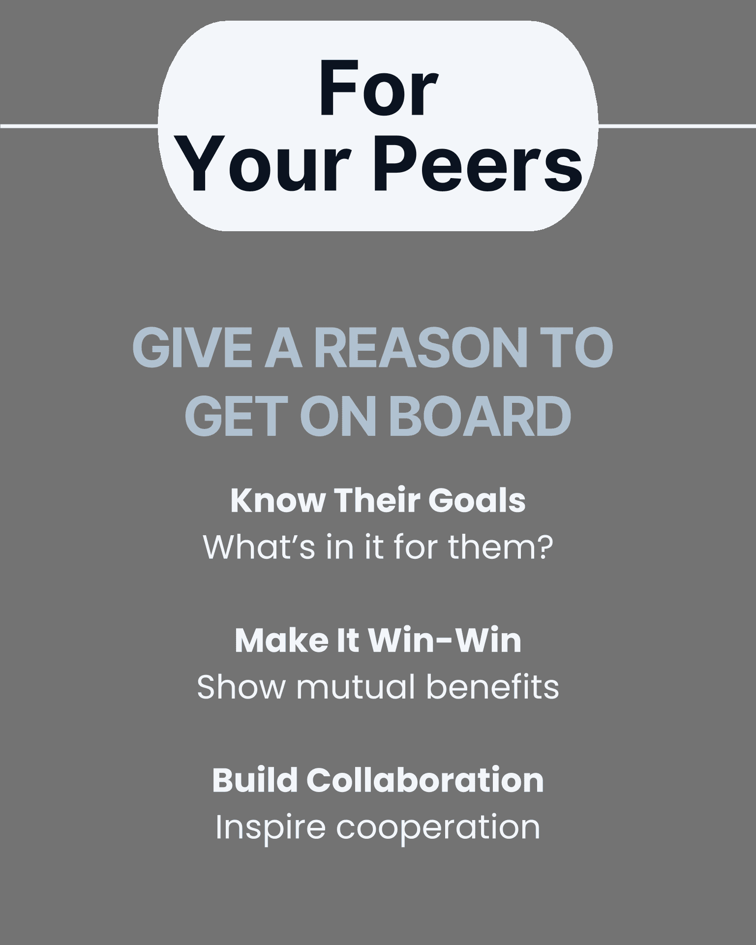 “For Your Peers — GIVE A REASON TO GET ON BOARD”: Know Their Goals (What’s in it for them?), Make It Win-Win (Show mutual benefits), and Build Collaboration (Inspire cooperation).